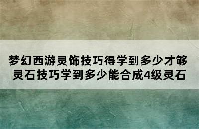 梦幻西游灵饰技巧得学到多少才够 灵石技巧学到多少能合成4级灵石